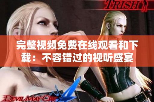 完整视频免费在线观看和下载：不容错过的视听盛宴