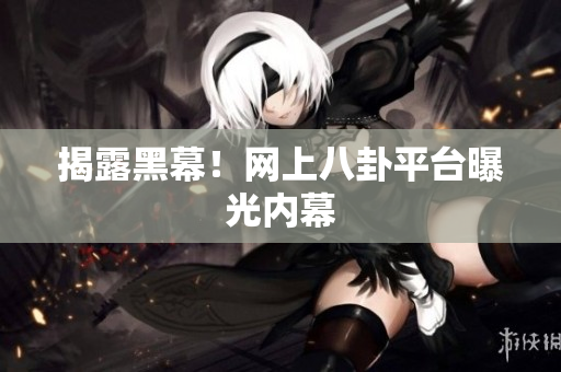 揭露黑幕！网上八卦平台曝光内幕