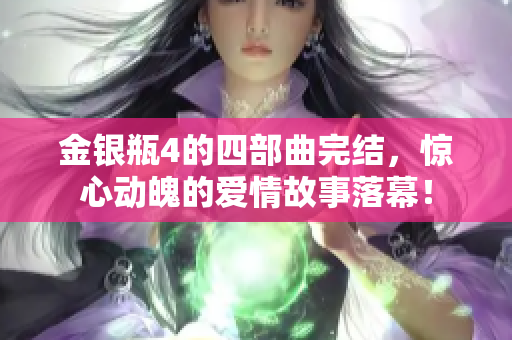 金银瓶4的四部曲完结，惊心动魄的爱情故事落幕！