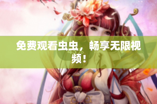 免费观看虫虫，畅享无限视频！