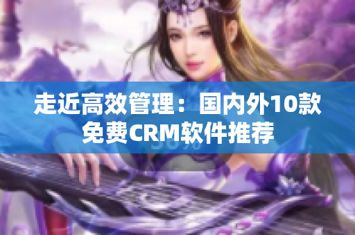 走近高效管理：国内外10款免费CRM软件推荐