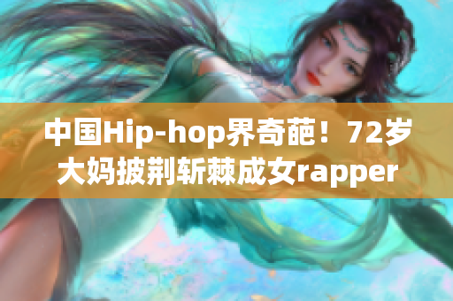 中国Hip-hop界奇葩！72岁大妈披荆斩棘成女rapper