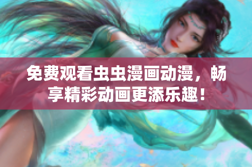 免费观看虫虫漫画动漫，畅享精彩动画更添乐趣！