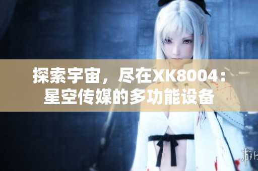 探索宇宙，尽在XK8004：星空传媒的多功能设备