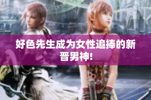 好色先生成为女性追捧的新晋男神!