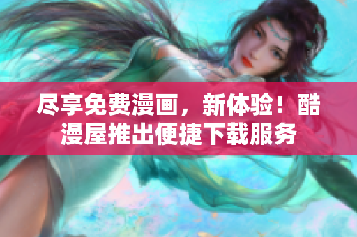 尽享免费漫画，新体验！酷漫屋推出便捷下载服务