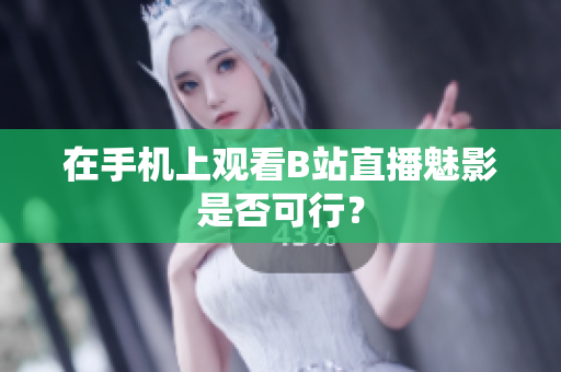 在手机上观看B站直播魅影是否可行？