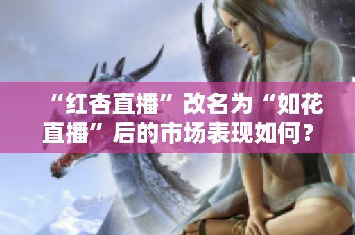 “红杏直播”改名为“如花直播”后的市场表现如何？