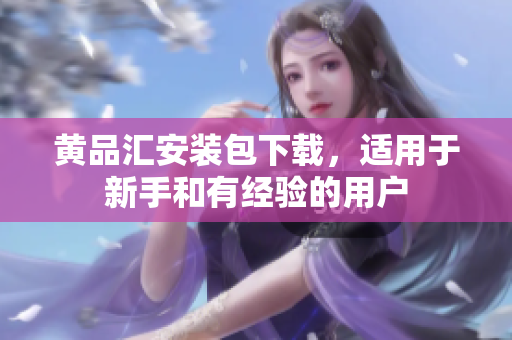 黄品汇安装包下载，适用于新手和有经验的用户
