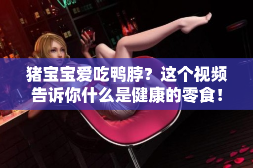 猪宝宝爱吃鸭脖？这个视频告诉你什么是健康的零食！