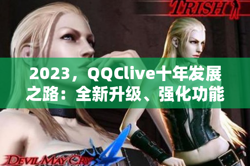 2023，QQClive十年发展之路：全新升级、强化功能