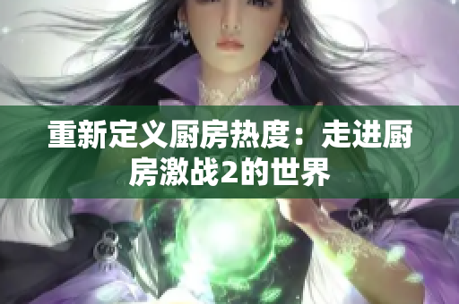 重新定义厨房热度：走进厨房激战2的世界
