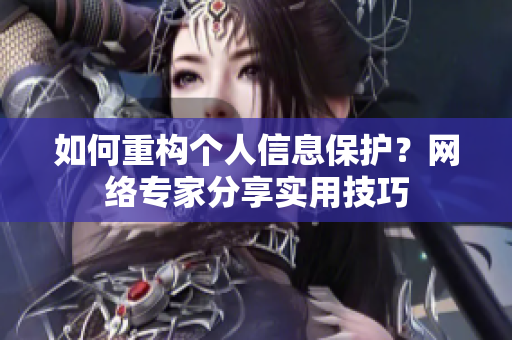 如何重构个人信息保护？网络专家分享实用技巧