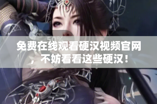 免费在线观看硬汉视频官网，不妨看看这些硬汉！