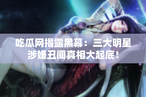 吃瓜网揭露黑幕：三大明星涉嫌丑闻真相大起底！