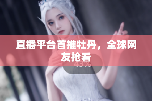 直播平台首推牡丹，全球网友抢看