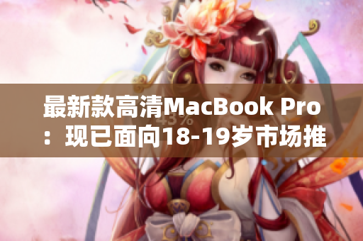 最新款高清MacBook Pro：现已面向18-19岁市场推出