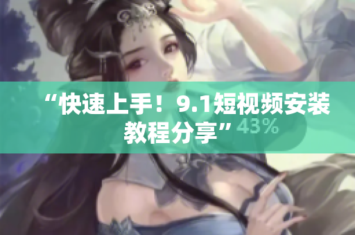 “快速上手！9.1短视频安装教程分享”