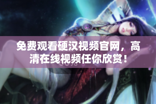 免费观看硬汉视频官网，高清在线视频任你欣赏！