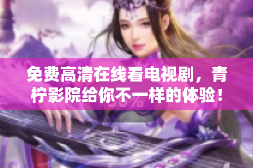 免费高清在线看电视剧，青柠影院给你不一样的体验！