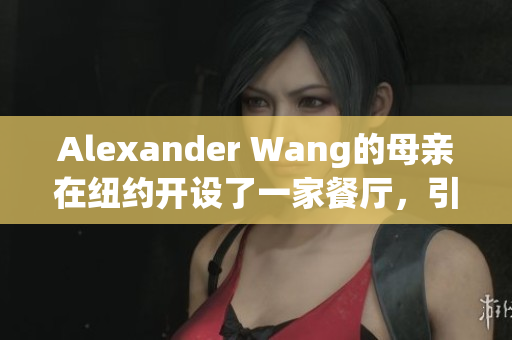 Alexander Wang的母亲在纽约开设了一家餐厅，引发网友关注