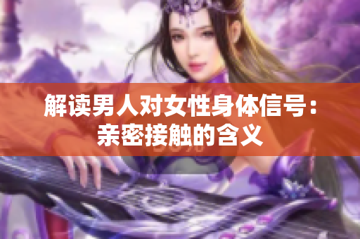 解读男人对女性身体信号：亲密接触的含义
