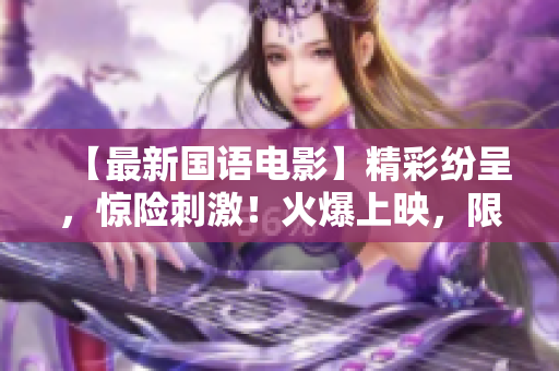 【最新国语电影】精彩纷呈，惊险刺激！火爆上映，限时抢票！