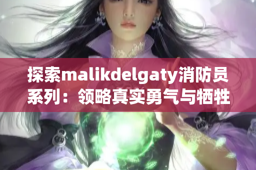 探索malikdelgaty消防员系列：领略真实勇气与牺牲精神