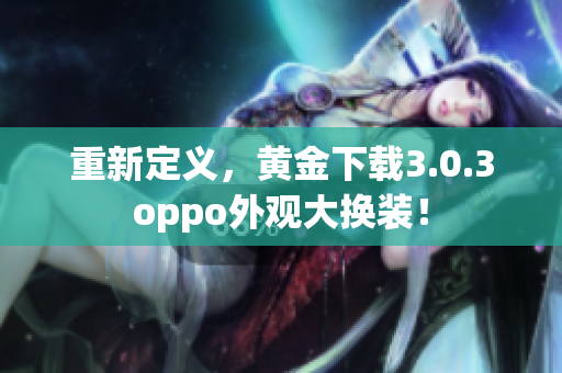 重新定义，黄金下载3.0.3oppo外观大换装！
