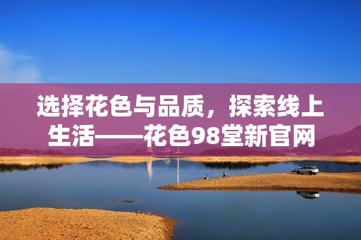 选择花色与品质，探索线上生活——花色98堂新官网