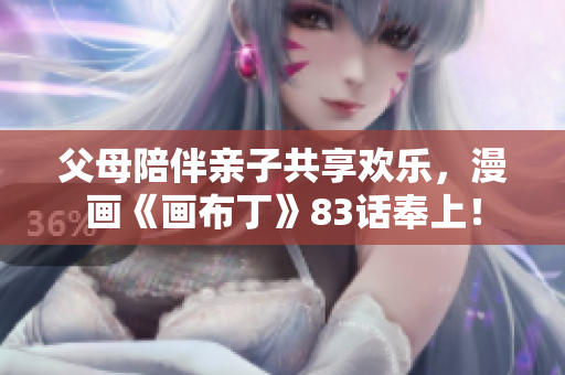 父母陪伴亲子共享欢乐，漫画《画布丁》83话奉上！