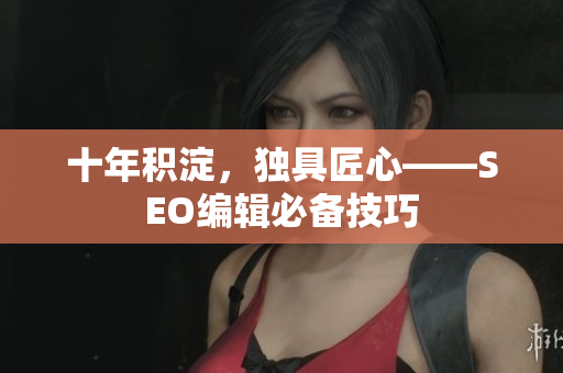 十年积淀，独具匠心——SEO编辑必备技巧