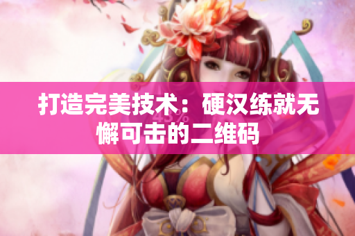打造完美技术：硬汉练就无懈可击的二维码