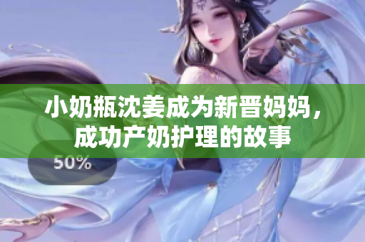 小奶瓶沈姜成为新晋妈妈，成功产奶护理的故事