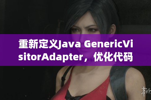 重新定义Java GenericVisitorAdapter，优化代码设计