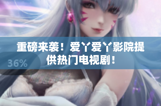 重磅来袭！爱丫爱丫影院提供热门电视剧！