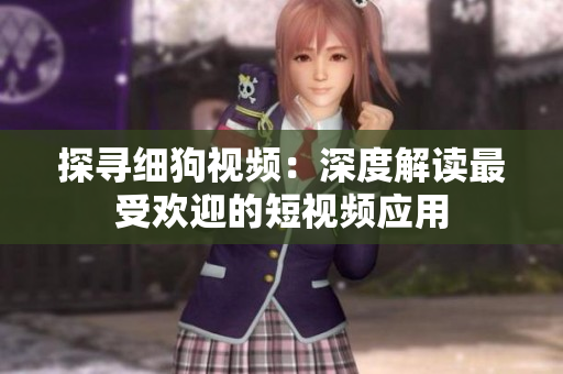 探寻细狗视频：深度解读最受欢迎的短视频应用
