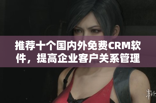 推荐十个国内外免费CRM软件，提高企业客户关系管理效率