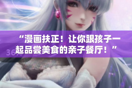 “漫画扶正！让你跟孩子一起品尝美食的亲子餐厅！”