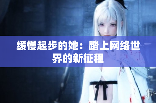 缓慢起步的她：踏上网络世界的新征程