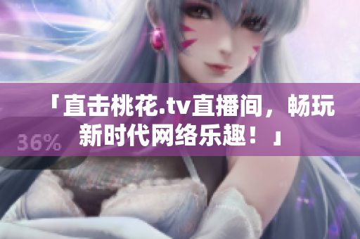 「直击桃花.tv直播间，畅玩新时代网络乐趣！」