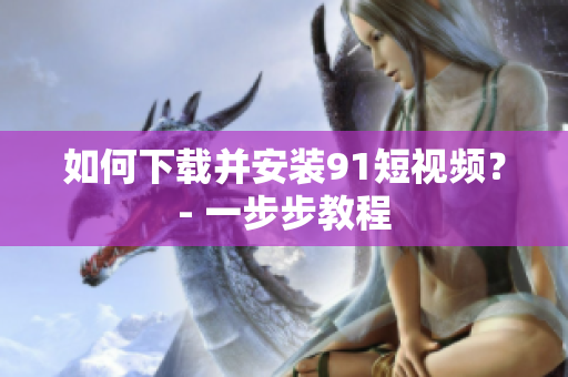 如何下载并安装91短视频？- 一步步教程