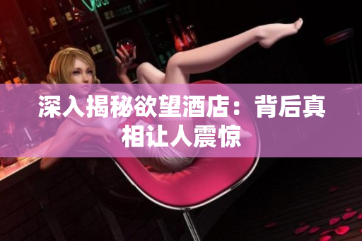 深入揭秘欲望酒店：背后真相让人震惊