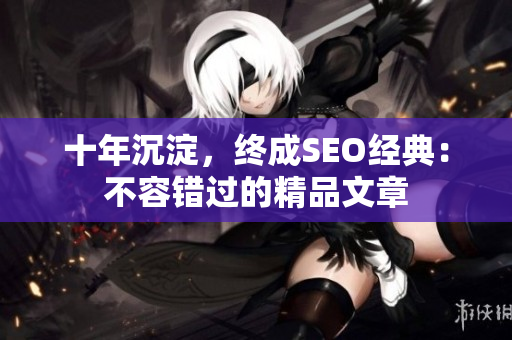 十年沉淀，终成SEO经典：不容错过的精品文章