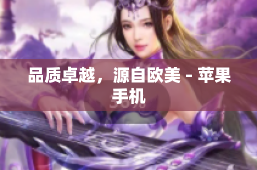 品质卓越，源自欧美 - 苹果手机