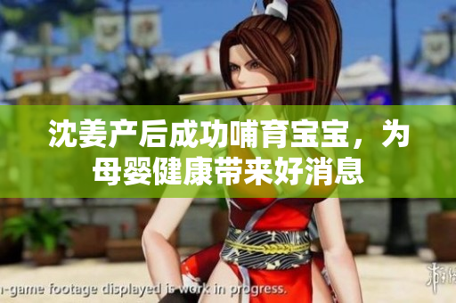沈姜产后成功哺育宝宝，为母婴健康带来好消息
