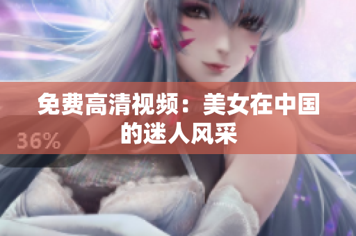 免费高清视频：美女在中国的迷人风采