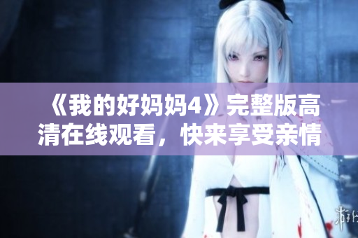 《我的好妈妈4》完整版高清在线观看，快来享受亲情感动！