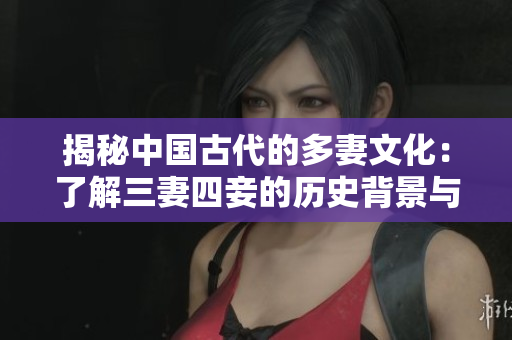 揭秘中国古代的多妻文化：了解三妻四妾的历史背景与现实意义