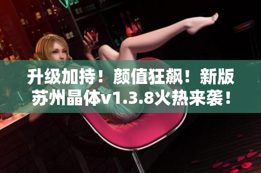 升级加持！颜值狂飙！新版苏州晶体v1.3.8火热来袭！